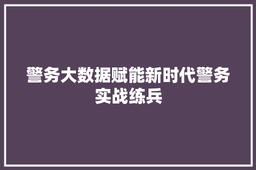 警务大数据赋能新时代警务实战练兵