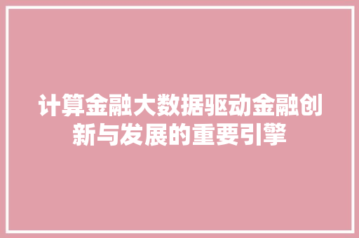 计算金融大数据驱动金融创新与发展的重要引擎