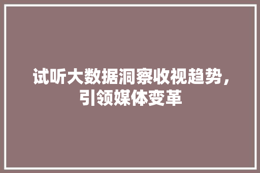 试听大数据洞察收视趋势，引领媒体变革