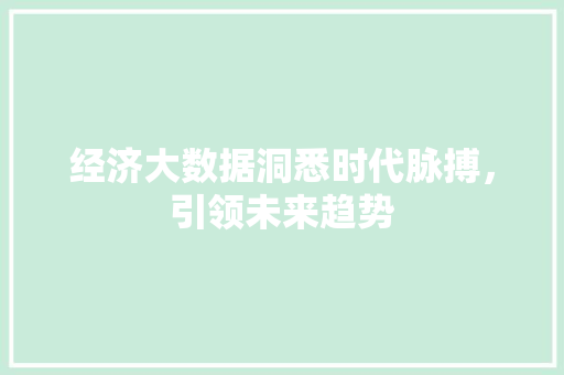 经济大数据洞悉时代脉搏，引领未来趋势