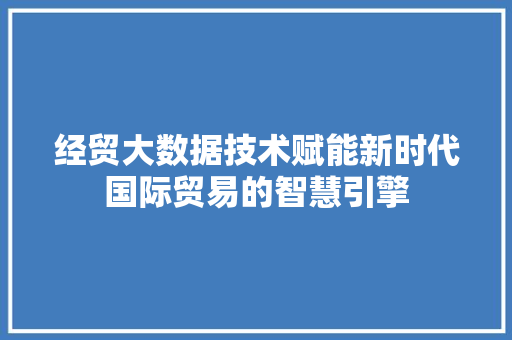 经贸大数据技术赋能新时代国际贸易的智慧引擎