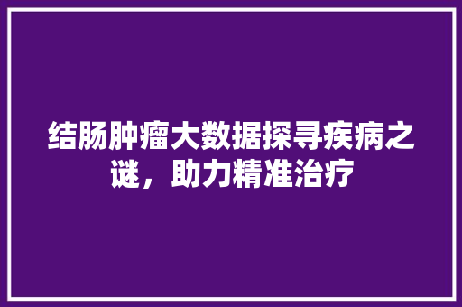结肠肿瘤大数据探寻疾病之谜，助力精准治疗