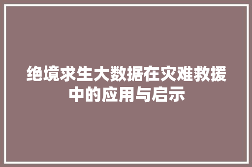绝境求生大数据在灾难救援中的应用与启示