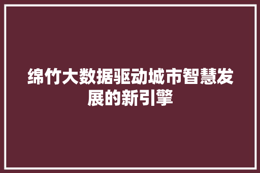 绵竹大数据驱动城市智慧发展的新引擎