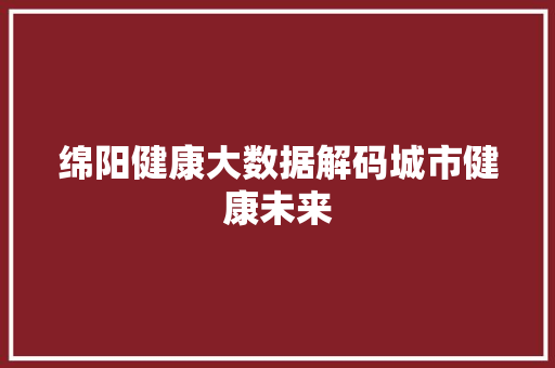 绵阳健康大数据解码城市健康未来