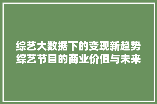 综艺大数据下的变现新趋势综艺节目的商业价值与未来走向