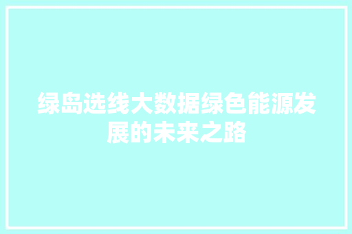 绿岛选线大数据绿色能源发展的未来之路 服务器/数据库