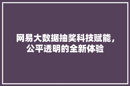 网易大数据抽奖科技赋能，公平透明的全新体验