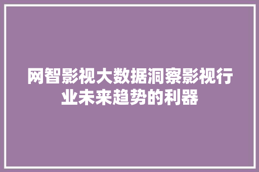 网智影视大数据洞察影视行业未来趋势的利器