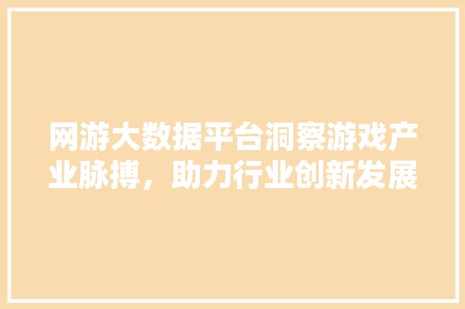 网游大数据平台洞察游戏产业脉搏，助力行业创新发展