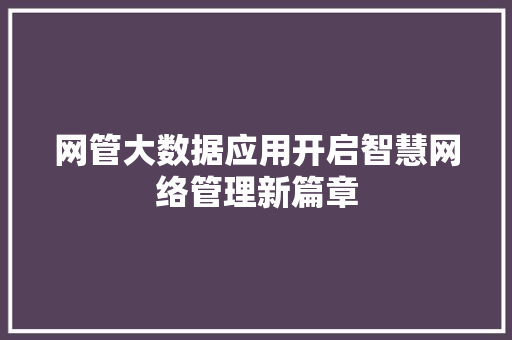 网管大数据应用开启智慧网络管理新篇章