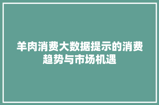 羊肉消费大数据提示的消费趋势与市场机遇