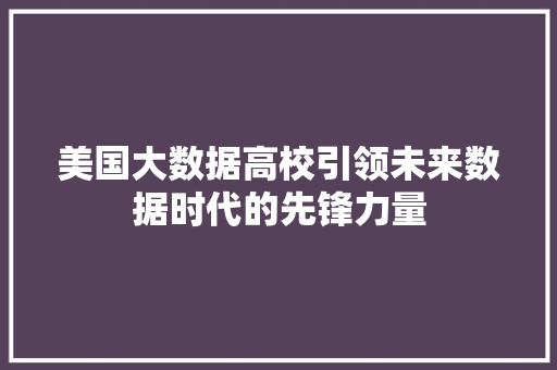 美国大数据高校引领未来数据时代的先锋力量