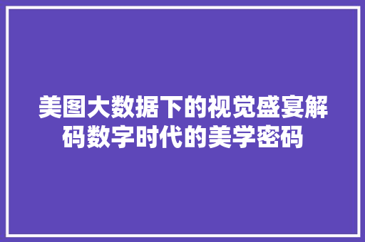 美图大数据下的视觉盛宴解码数字时代的美学密码
