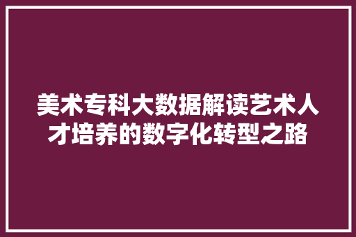 美术专科大数据解读艺术人才培养的数字化转型之路