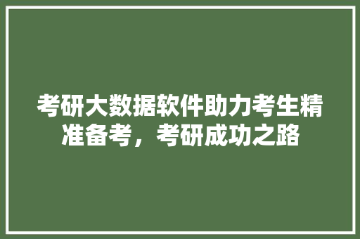 考研大数据软件助力考生精准备考，考研成功之路
