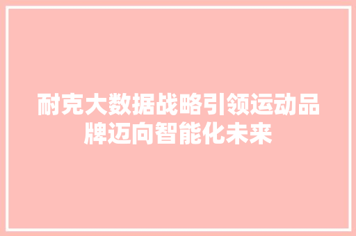 耐克大数据战略引领运动品牌迈向智能化未来
