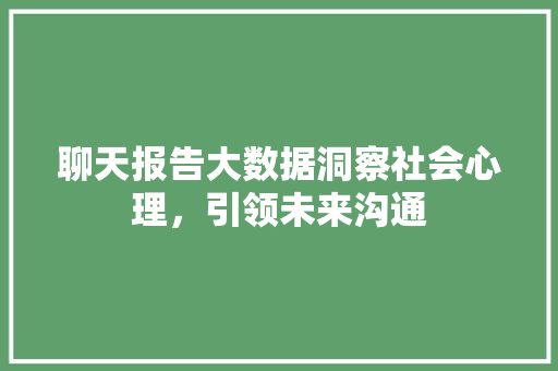 聊天报告大数据洞察社会心理，引领未来沟通