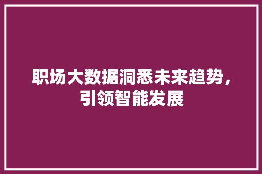 职场大数据洞悉未来趋势，引领智能发展