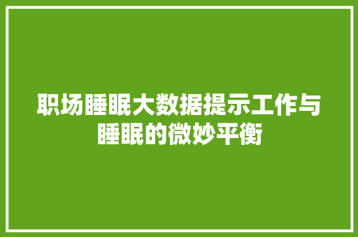 职场睡眠大数据提示工作与睡眠的微妙平衡