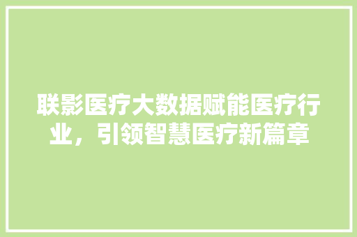 联影医疗大数据赋能医疗行业，引领智慧医疗新篇章