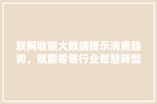 联网收银大数据提示消费趋势，赋能零售行业智慧转型