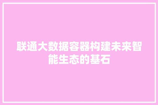 联通大数据容器构建未来智能生态的基石