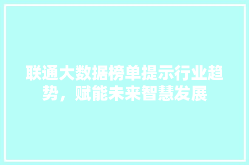 联通大数据榜单提示行业趋势，赋能未来智慧发展