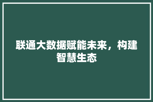 联通大数据赋能未来，构建智慧生态