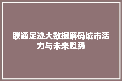 联通足迹大数据解码城市活力与未来趋势