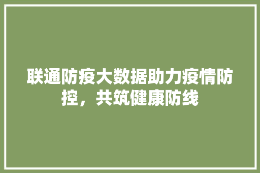 联通防疫大数据助力疫情防控，共筑健康防线