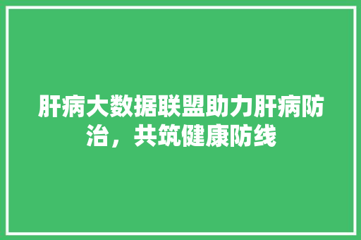 肝病大数据联盟助力肝病防治，共筑健康防线