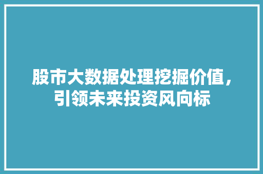 股市大数据处理挖掘价值，引领未来投资风向标