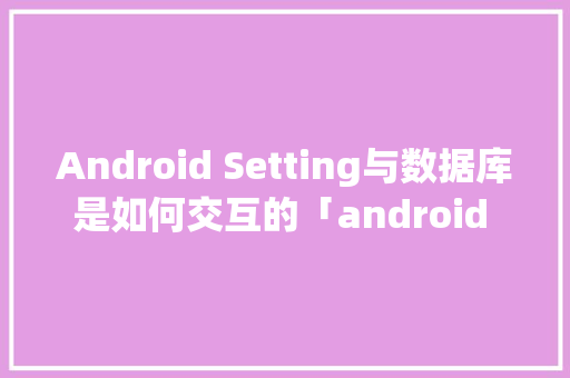 Android Setting与数据库是如何交互的「android query 查询数据库」 SEO教程
