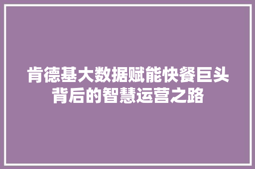 肯德基大数据赋能快餐巨头背后的智慧运营之路