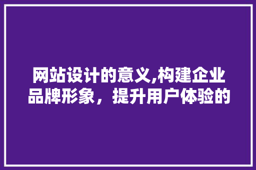 网站设计的意义,构建企业品牌形象，提升用户体验的桥梁 网站设计的意义,构建企业品牌形象，提升用户体验的桥梁 WordPress教程