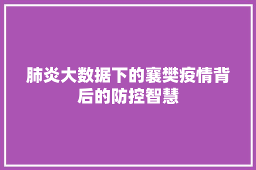 肺炎大数据下的襄樊疫情背后的防控智慧