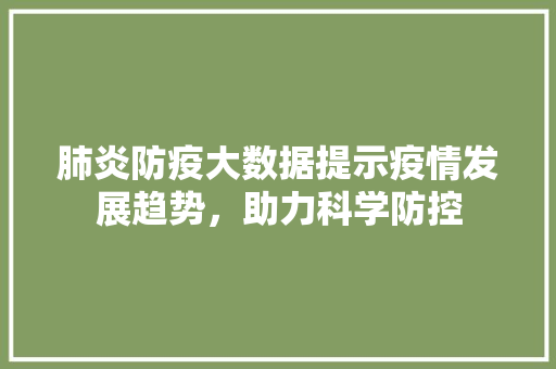 肺炎防疫大数据提示疫情发展趋势，助力科学防控