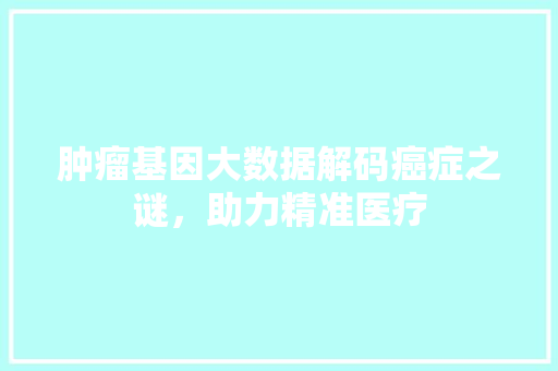 肿瘤基因大数据解码癌症之谜，助力精准医疗