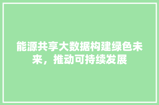 能源共享大数据构建绿色未来，推动可持续发展