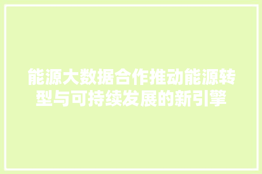 能源大数据合作推动能源转型与可持续发展的新引擎