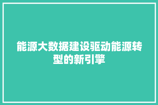 能源大数据建设驱动能源转型的新引擎