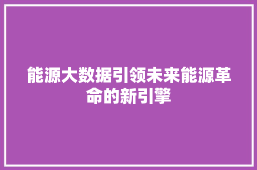 能源大数据引领未来能源革命的新引擎