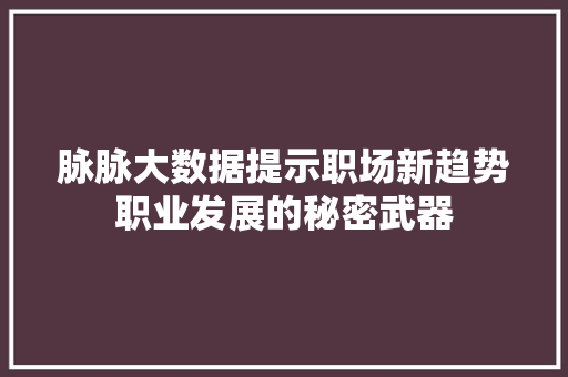 脉脉大数据提示职场新趋势职业发展的秘密武器
