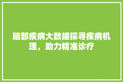 脑部疾病大数据探寻疾病机理，助力精准诊疗