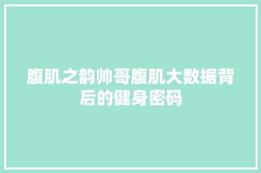 腹肌之韵帅哥腹肌大数据背后的健身密码