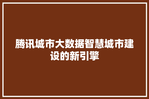 腾讯城市大数据智慧城市建设的新引擎