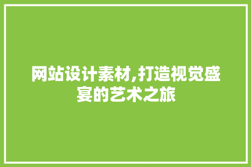 网站设计素材,打造视觉盛宴的艺术之旅
