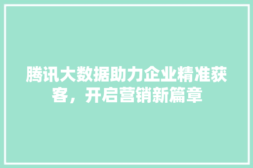 腾讯大数据助力企业精准获客，开启营销新篇章