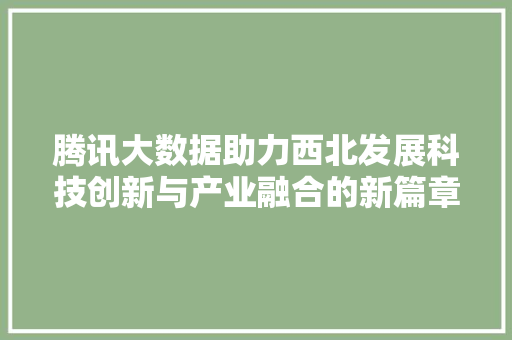 腾讯大数据助力西北发展科技创新与产业融合的新篇章